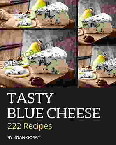 222 Tasty Blue Cheese Recipes: The Blue Cheese Cookbook For All Things Sweet And Wonderful