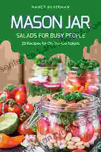 Mason Jar Salads For Busy People: 25 Recipes For On The Go Salads