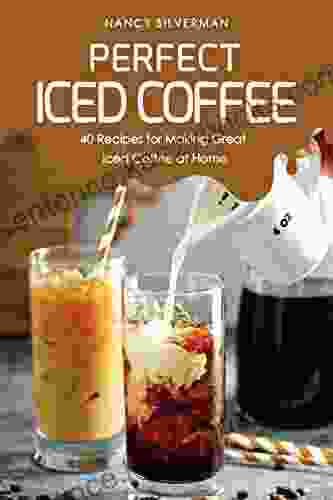 Perfect Iced Coffee: 40 Recipes For Making Great Iced Coffee At Home