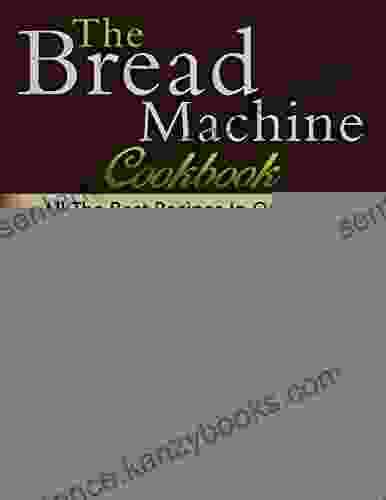 The Bread Machine Cookbook: All The Best Recipes In One Fresh Crispy Homemade Bread