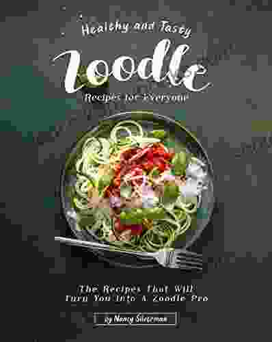 Healthy And Tasty Zoodle Recipes For Everyone: The Recipes That Will Turn You Into A Zoodle Pro