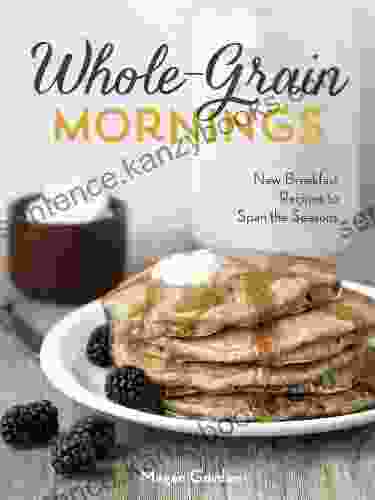 Whole Grain Mornings: New Breakfast Recipes To Span The Seasons A Cookbook