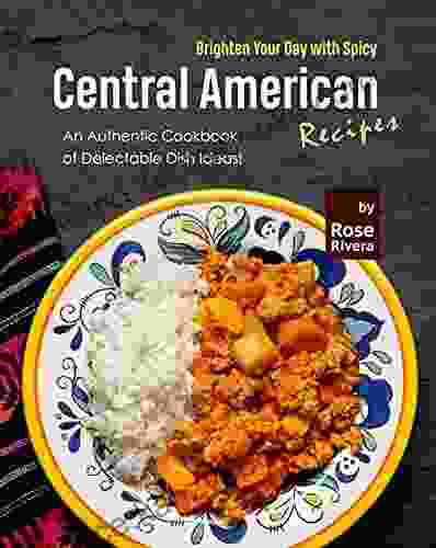 Brighten Your Day With Spicy Central American Recipes: An Authentic Cookbook Of Delectable Dish Ideas