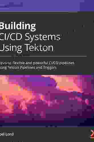 Building CI/CD Systems Using Tekton: Develop flexible and powerful CI/CD pipelines using Tekton Pipelines and Triggers