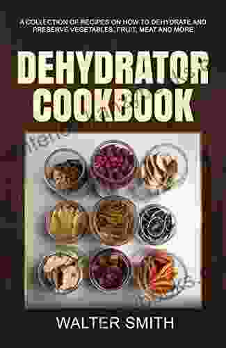 Dehydrator Cookbook: A Collection Of Recipes On How To Dehydrate And Preserve Vegetables Fruit Meat And More (Dehydrator Guide 1)