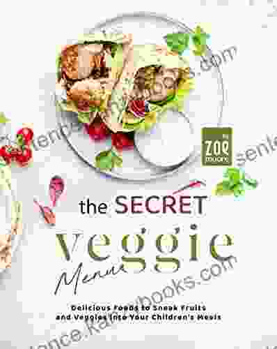 The Secret Veggie Menu: Delicious Foods To Sneak Fruits And Veggies Into Your Children S Meals