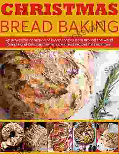 Christmas Bread Baking : An Irresistible Collection Of Bread Recipes From Around The World Simple And Delicious Homemade Bread For Beginners