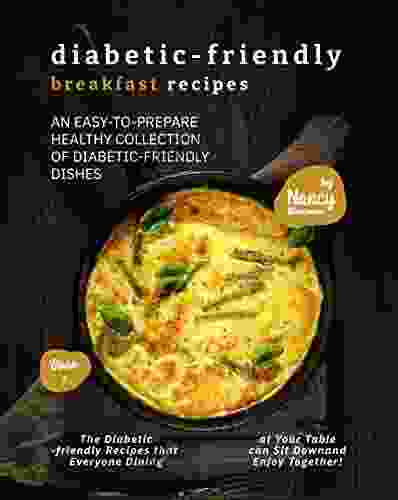 Diabetic Friendly Breakfast Recipes: An Easy To Prepare Healthy Collection Of Diabetic Friendly Dishes (Diabetic Friendly Recipes 1)