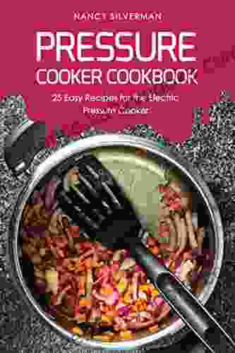 Pressure Cooker Cookbook: 25 Easy Recipes For The Electric Pressure Cooker