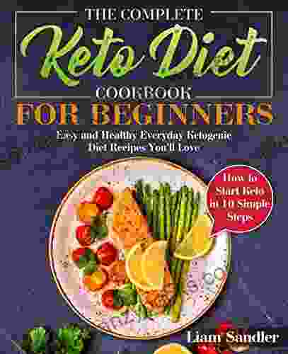 The Complete Keto Diet Cookbook For Beginners: Easy And Healthy Everyday Ketogenic Diet Recipes You Ll Love How To Start Keto In 10 Simple Steps