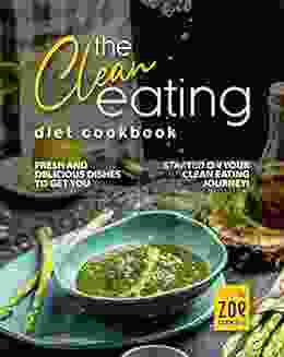 The Clean Eating Diet Cookbook: Fresh And Delicious Dishes To Get You Started On Your Clean Eating Journey