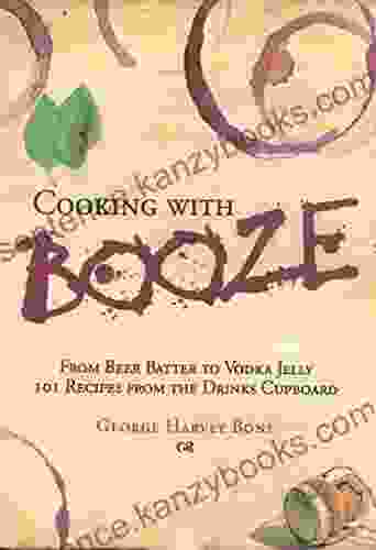 Cooking With Booze: From Beer Batter To Vodka Jelly 101 Recipes From The Liquor Cabinet