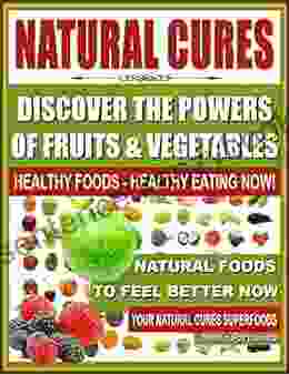 NATURAL CURES Discover The Powers Of Fruits And Vegetables: Healthy Foods Healthy Eating Now Natural Foods To Feel Better Now Your Natural Cures Superfoods