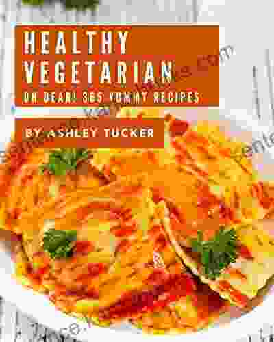 Oh Dear 365 Yummy Healthy Vegetarian Recipes: Home Cooking Made Easy with Yummy Healthy Vegetarian Cookbook