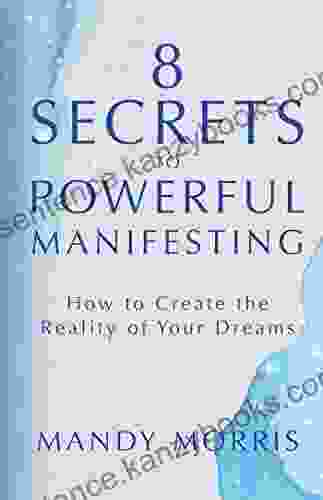 8 Secrets To Powerful Manifesting: How To Create The Reality Of Your Dreams