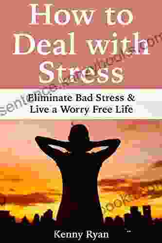 How To Deal With Stress: Eliminate Bad Stress Live A Worry Free Life