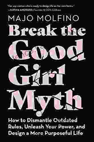 Break The Good Girl Myth: How To Dismantle Outdated Rules Unleash Your Power And Design A More Purposeful Life