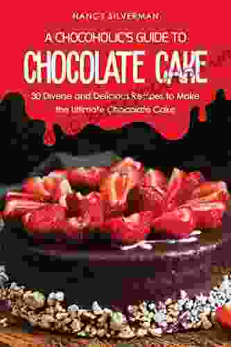A Chocoholic S Guide To Chocolate Cake: 30 Diverse And Delicious Recipes To Make The Ultimate Chocolate Cake