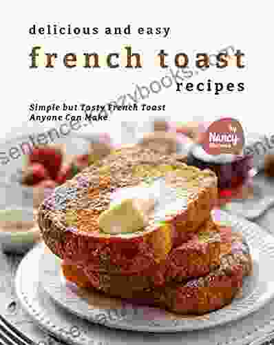 Delicious And Easy French Toast Recipes: Simple But Tasty French Toast Anyone Can Make