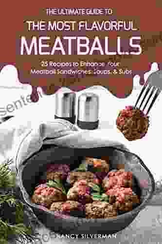 The Ultimate Guide To The Most Flavorful Meatballs: 25 Recipes To Enhance Your Meatball Sandwiches Soups Subs