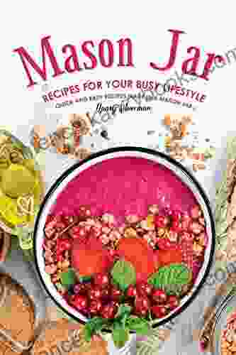 Mason Jar Recipes For Your Busy Lifestyle: Quick And Easy Recipes Made In A Mason Jar