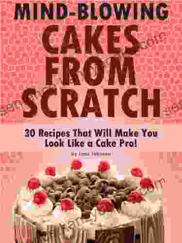 Mind Blowing Cakes From Scratch 30 Cake Recipes That Will Make You Look Like A Cake Pro