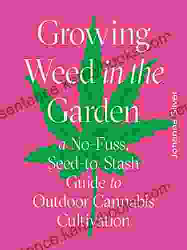 Growing Weed In The Garden: A No Fuss Seed To Stash Guide To Outdoor Cannabis Cultivation: A No Fuss Seed To Stash Guide To Outdoor Cannabis