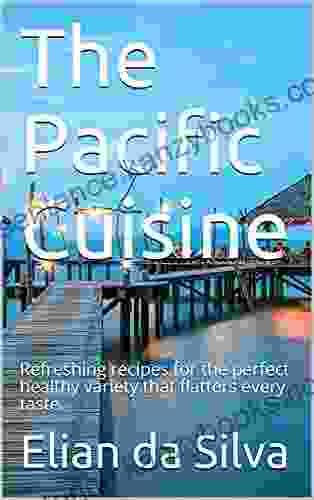The Pacific Cuisine: Refreshing Recipes For The Perfect Healthy Variety That Flatters Every Taste