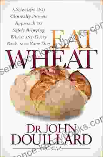 Eat Wheat: A Scientific And Clinically Proven Approach To Safely Bringing Wheat And Dairy Back Into Your Diet