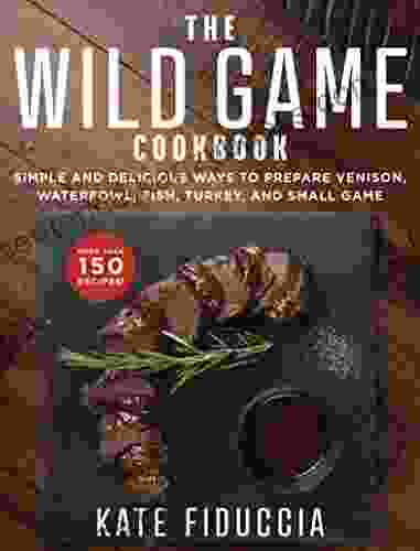 The Wild Game Cookbook: Simple And Delicious Ways To Prepare Venison Waterfowl Fish Turkey And Small Game