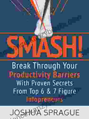 SMASH Break Through Your Productivity Barriers With Proven Secrets From Top 6 7 Figure Infopreneurs