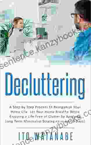 Decluttering: A Step By Step Process To Reorganize Your Home Life Let Your Home Breathe While Enjoying A Life Free Of Clutter By Applying Long Term Minimalist Strategies In Just 7 Days