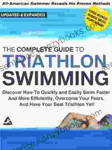 The Complete Guide To Triathlon Swimming And Training: Discover How To Quickly And Easily Swim Faster And More Efficiently Overcome Your Fears And Have Your Best Triathlon Yet