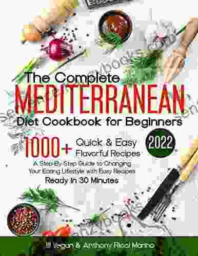 The Complete Mediterranean Diet Cookbook For Beginners 2024: 1000+ Quick Easy Flavorful Recipes A Step By Step Guide To Changing Your Eating Lifestyle With Easy Dishes Ready In 30 Minutes