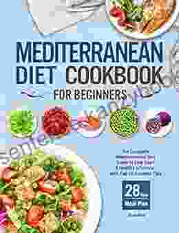 Mediterranean Diet Cookbook For Beginners: The Complete Mediterranean Diet Guide To Kick Start A Healthy Lifestyle With Top 10 Success Tips And 28 Days Meal Plan