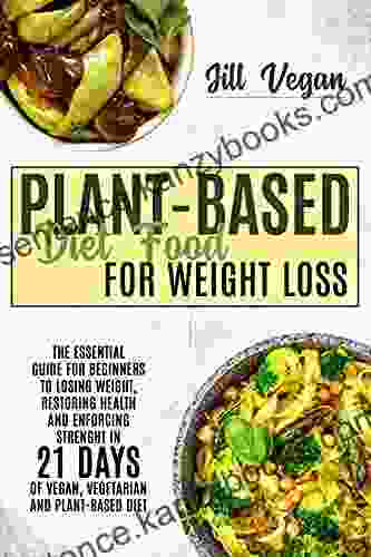 PLANT BASED DIET FOOD FOR WEIGHT LOSS: The Essential Guide For Beginners To Losing Weight Restoring Health And Enforcing Strenght In 21 Days Of Vegan Vegetarian And Plant Based Diet