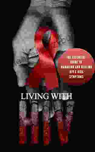 Living With HIV: The Essential Guide To Managing And Healing HIV AIDS Symptoms (HIV Essentials AIDS Research HIV Research HIV Test AIDS Virus HIV HIV Infection HIV AIDS AIDS HIV 1)