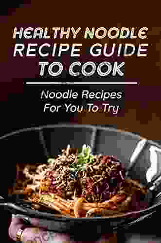 Healthy Noodle Recipe Guide To Cook: Noodle Recipes For You To Try: Noodle Cuisine Recipes Easy