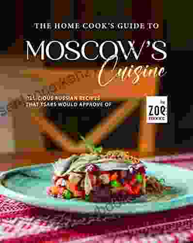 The Home Cook S Guide To Moscow S Cuisine: Delicious Russian Recipes That Tsars Would Approve Of