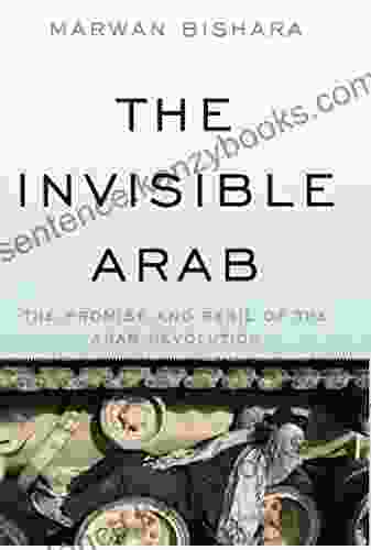 The Invisible Arab: The Promise And Peril Of The Arab Revolutions