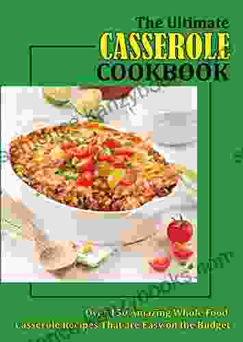 The Ultimate Casserole Cookbook: Over 150 Amazing Whole Food Casserole Recipes That Are Easy On The Budget