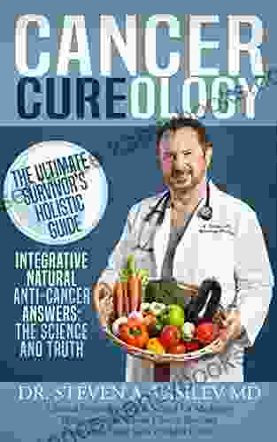 Cancer Cureology: The Ultimate Survivor S Holistic Guide: Integrative Natural Anti Cancer Answers: The Science And Truth