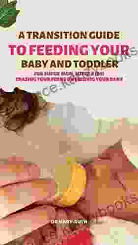 A Transition Guide To Feeding Your Baby And Toddler: For Super Mom Super Kids Erasing Your Fears Of Feeding Your Baby