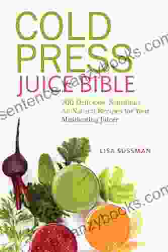 Cold Press Juice Bible: 300 Delicious Nutritious All Natural Recipes For Your Masticating Juicer