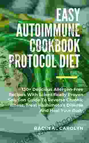 Easy Autoimmune Cookbook Protocol Diet: 130+ Delicious Allergen Free Recipes With Scientifically Proven Solution Guide To Reverse Chronic Illness Treat Hashimoto S Disease And Heal Your Body