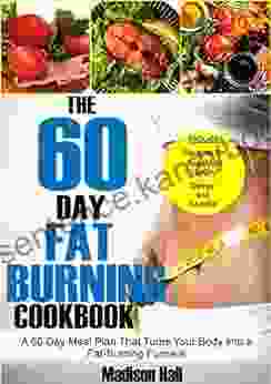 The 60 Day Fat Burning Cookbook: A 60 Day Meal Plan That Turns Your Body Into A Fat Burning Furnace