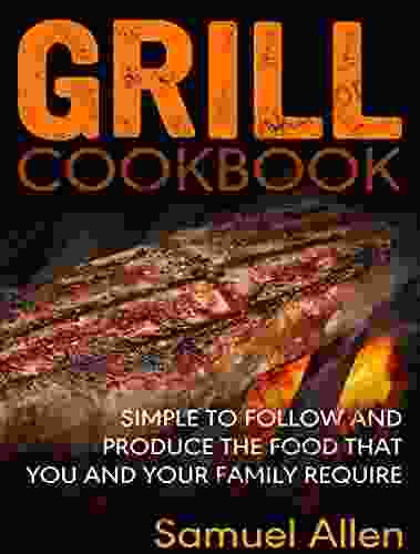 Grill Cookbook: Simple To Follow And Produce The Food That You And Your Family Require