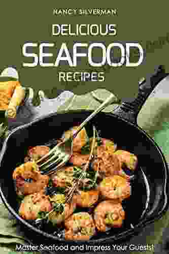 Delicious Seafood Recipes: Master Seafood And Impress Your Guests