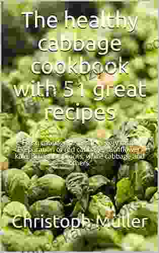 The Healthy Cabbage Cookbook With 51 Great Recipes: Fresh Cabbage Dishes For Every Taste Preparation Of Red Cabbage Cauliflower Kale Brussels Sprouts White Cabbage And Others