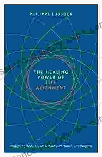 The Healing Power Of Life Alignment: Realigning Body Heart And Mind With Your Soul S Purpose